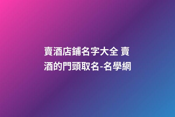 賣酒店鋪名字大全 賣酒的門頭取名-名學網-第1張-店鋪起名-玄機派